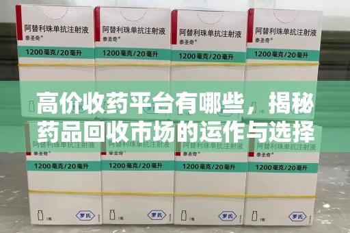 南昌高价收药平台有哪些，揭秘药品回收市场的运作与选择