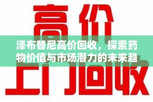 南昌泽布替尼高价回收，探索药物价值与市场潜力的未来趋势