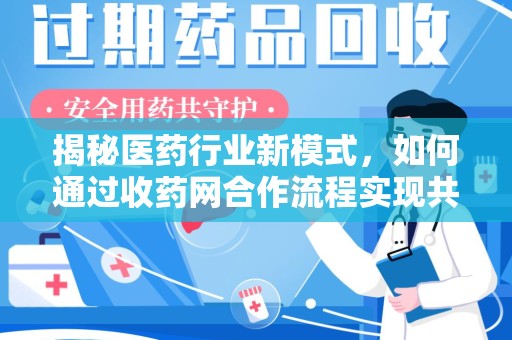 南昌揭秘医药行业新模式，如何通过收药网合作流程实现共赢