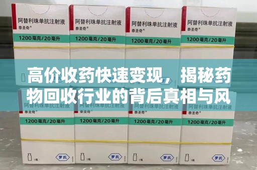 南昌高价收药快速变现，揭秘药物回收行业的背后真相与风险