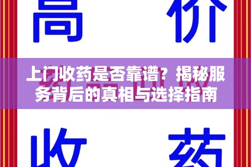 南昌上门收药是否靠谱？揭秘服务背后的真相与选择指南