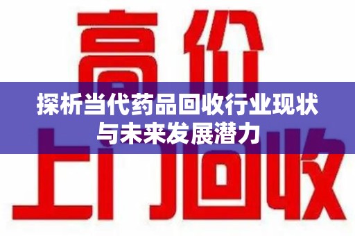 南昌探析当代药品回收行业现状与未来发展潜力