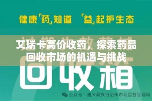 南昌艾瑞卡高价收药，探索药品回收市场的机遇与挑战