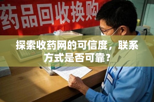 南昌探索收药网的可信度，联系方式是否可靠？