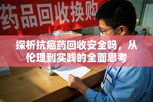 南昌探析抗癌药回收安全吗，从伦理到实践的全面思考