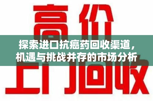 南昌探索进口抗癌药回收渠道，机遇与挑战并存的市场分析