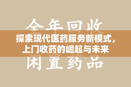 南昌探索现代医药服务新模式，上门收药的崛起与未来