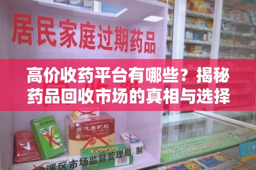 南昌高价收药平台有哪些？揭秘药品回收市场的真相与选择