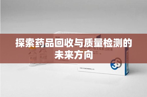 南昌探索药品回收与质量检测的未来方向
