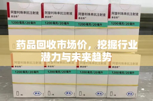 南昌药品回收市场价，挖掘行业潜力与未来趋势