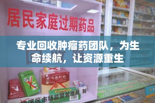 南昌专业回收肿瘤药团队，为生命续航，让资源重生