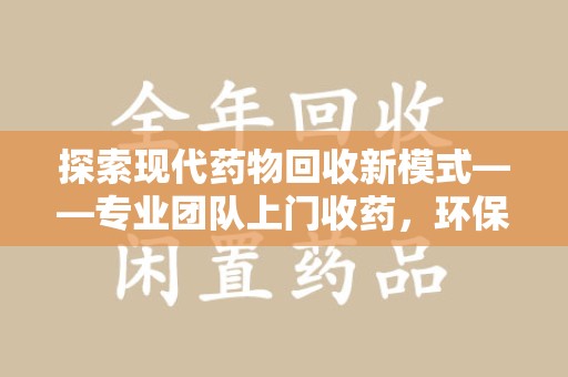 南昌探索现代药物回收新模式——专业团队上门收药，环保与健康的双赢选择