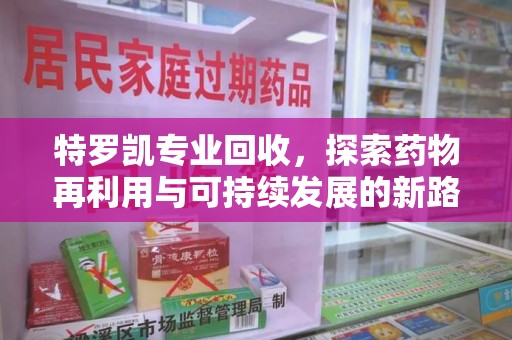 南昌特罗凯专业回收，探索药物再利用与可持续发展的新路径