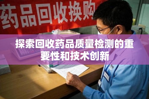 南昌探索回收药品质量检测的重要性和技术创新