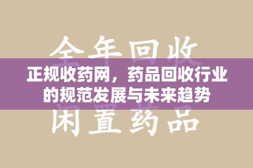 南昌正规收药网，药品回收行业的规范发展与未来趋势