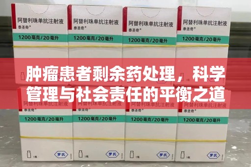 南昌肿瘤患者剩余药处理，科学管理与社会责任的平衡之道