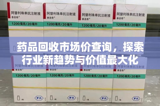南昌药品回收市场价查询，探索行业新趋势与价值最大化