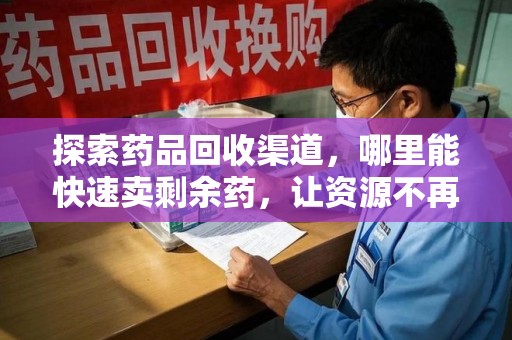 南昌探索药品回收渠道，哪里能快速卖剩余药，让资源不再浪费