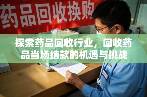 南昌探索药品回收行业，回收药品当场结款的机遇与挑战
