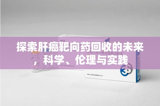 南昌探索肝癌靶向药回收的未来，科学、伦理与实践