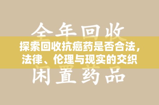 南昌探索回收抗癌药是否合法，法律、伦理与现实的交织