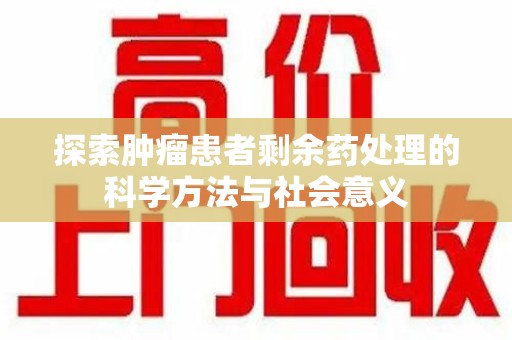 南昌探索肿瘤患者剩余药处理的科学方法与社会意义