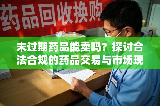 南昌未过期药品能卖吗？探讨合法合规的药品交易与市场现状