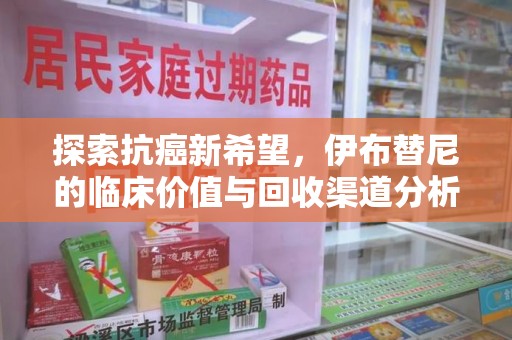 南昌探索抗癌新希望，伊布替尼的临床价值与回收渠道分析