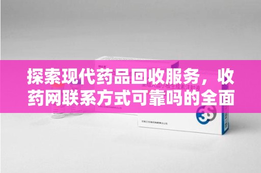 南昌探索现代药品回收服务，收药网联系方式可靠吗的全面解析