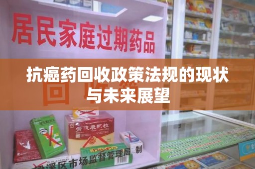 南昌抗癌药回收政策法规的现状与未来展望