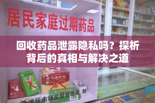 南昌回收药品泄露隐私吗？探析背后的真相与解决之道