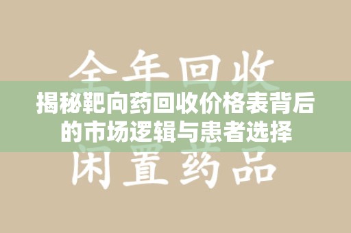 南昌揭秘靶向药回收价格表背后的市场逻辑与患者选择