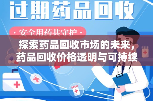 南昌探索药品回收市场的未来，药品回收价格透明与可持续发展