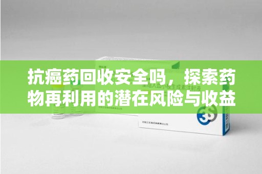 南昌抗癌药回收安全吗，探索药物再利用的潜在风险与收益