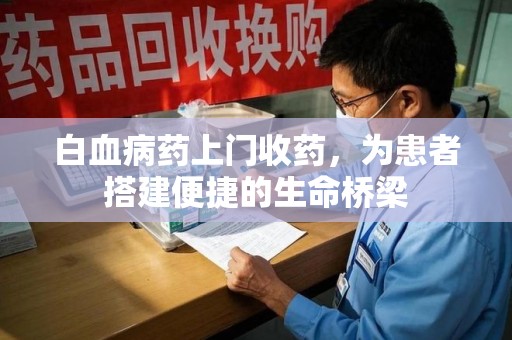 南昌白血病药上门收药，为患者搭建便捷的生命桥梁