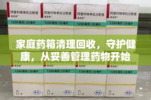南昌家庭药箱清理回收，守护健康，从妥善管理药物开始