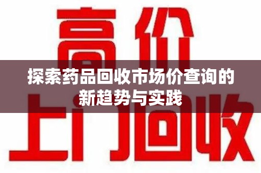 南昌探索药品回收市场价查询的新趋势与实践