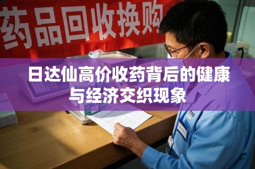 南昌日达仙高价收药背后的健康与经济交织现象