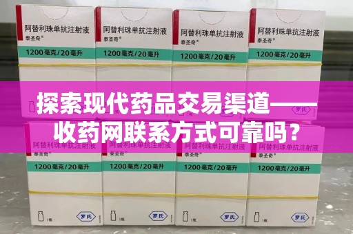 南昌探索现代药品交易渠道——收药网联系方式可靠吗？