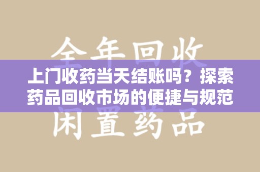 南昌上门收药当天结账吗？探索药品回收市场的便捷与规范