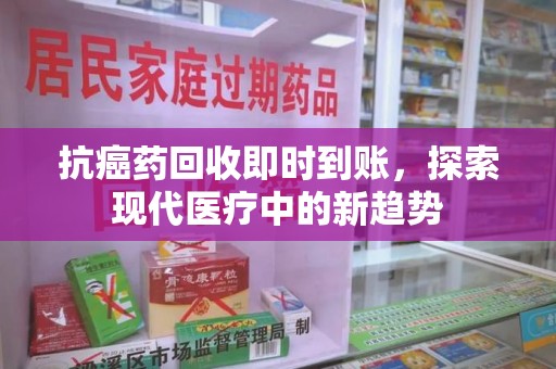 南昌抗癌药回收即时到账，探索现代医疗中的新趋势