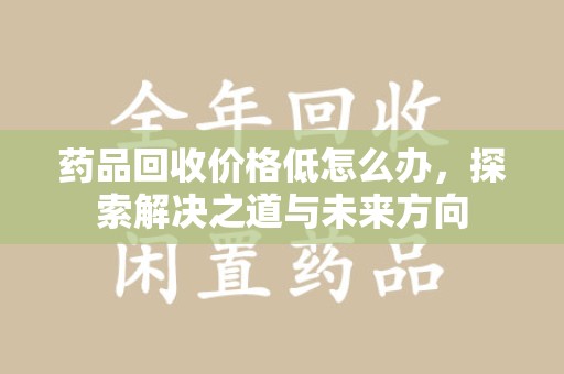 南昌药品回收价格低怎么办，探索解决之道与未来方向
