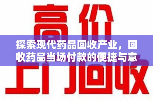 南昌探索现代药品回收产业，回收药品当场付款的便捷与意义