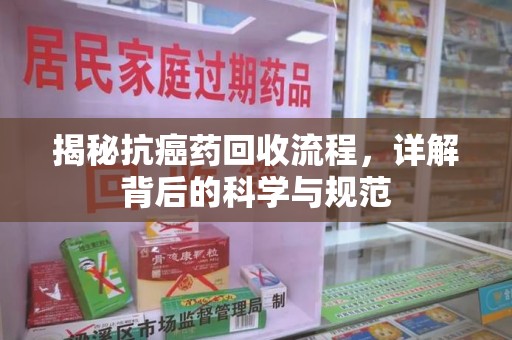 南昌揭秘抗癌药回收流程，详解背后的科学与规范