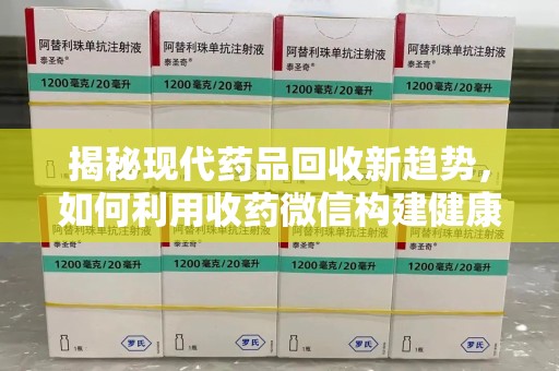 南昌揭秘现代药品回收新趋势，如何利用收药微信构建健康生态