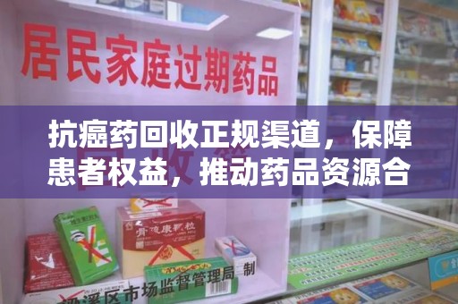 南昌抗癌药回收正规渠道，保障患者权益，推动药品资源合理利用