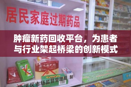 南昌肿瘤新药回收平台，为患者与行业架起桥梁的创新模式