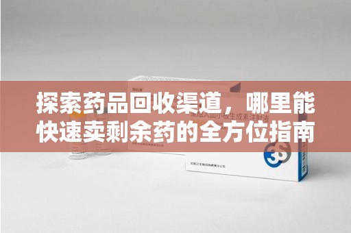 南昌探索药品回收渠道，哪里能快速卖剩余药的全方位指南
