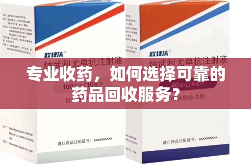 南昌专业收药，如何选择可靠的药品回收服务？