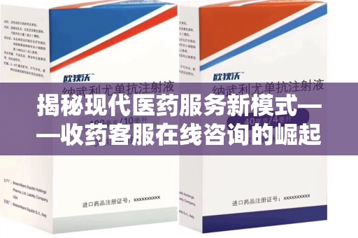 南昌揭秘现代医药服务新模式——收药客服在线咨询的崛起与未来